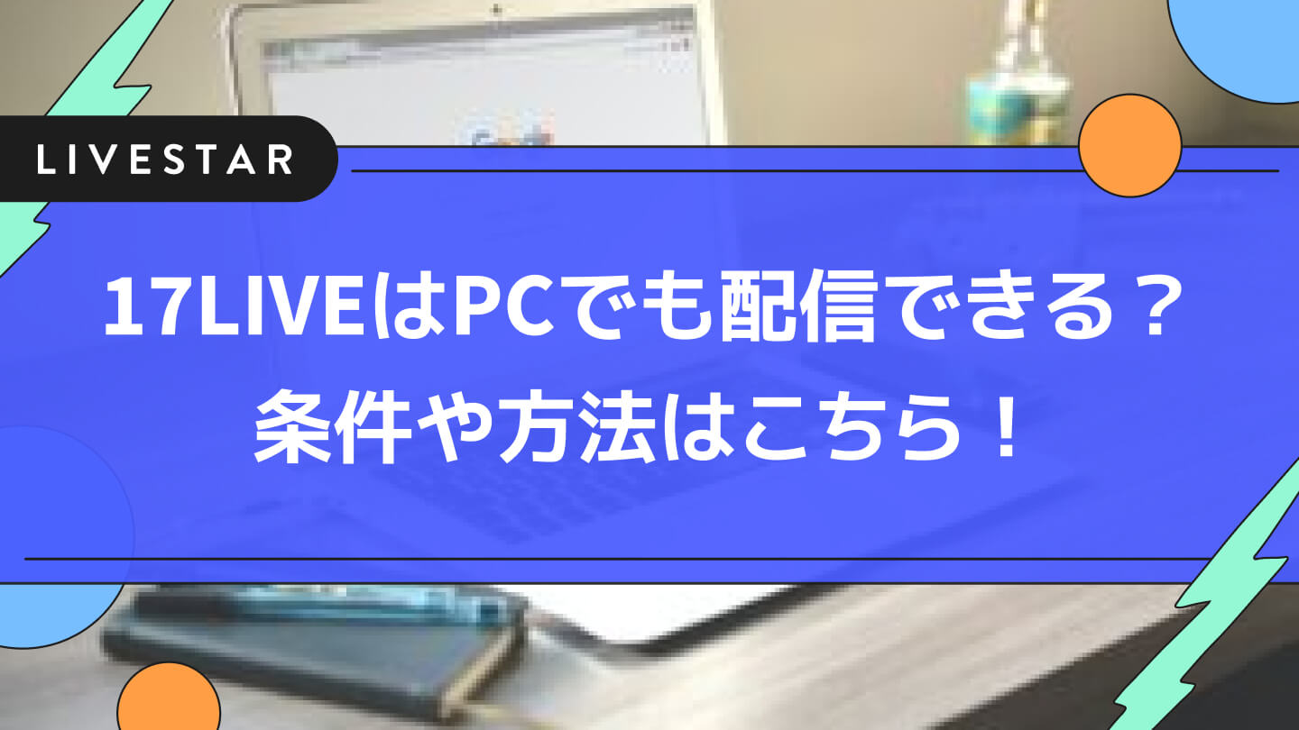 17ライブ(イチナナ)はPCでも配信できる？パソコンでの使い方や条件を解説してみた