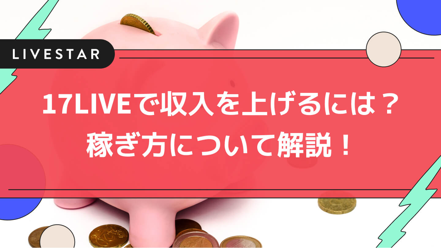 17ライブ(イチナナ) でギフトで収入を上げるには？17LIVEでの稼ぎ方や投げ銭の仕組みを解説してみた