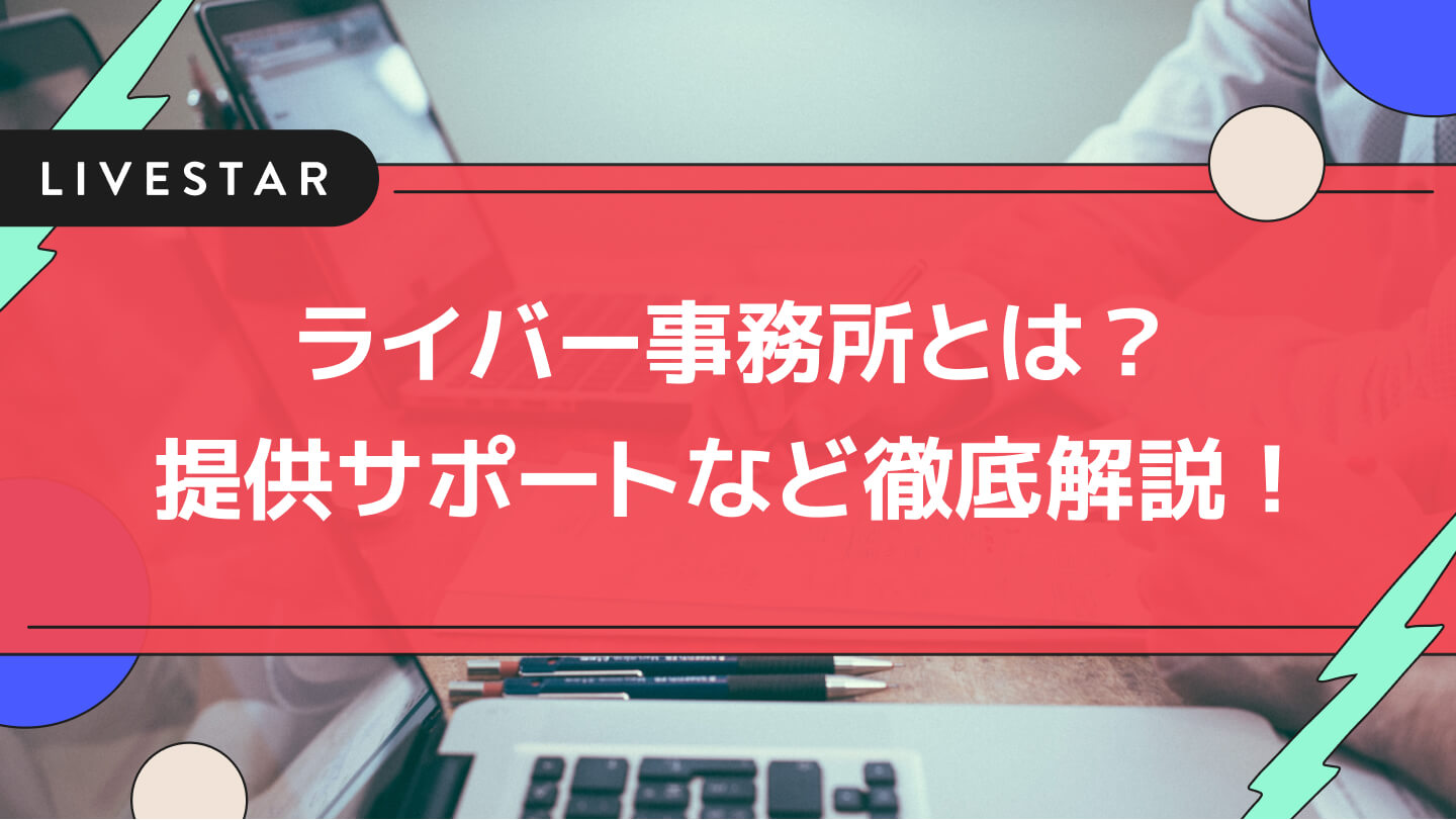 ライバー事務所が提供するライバーサポートとは？ライブ配信事務所の募集の探し方や、所属事務所の選び方など徹底解説！