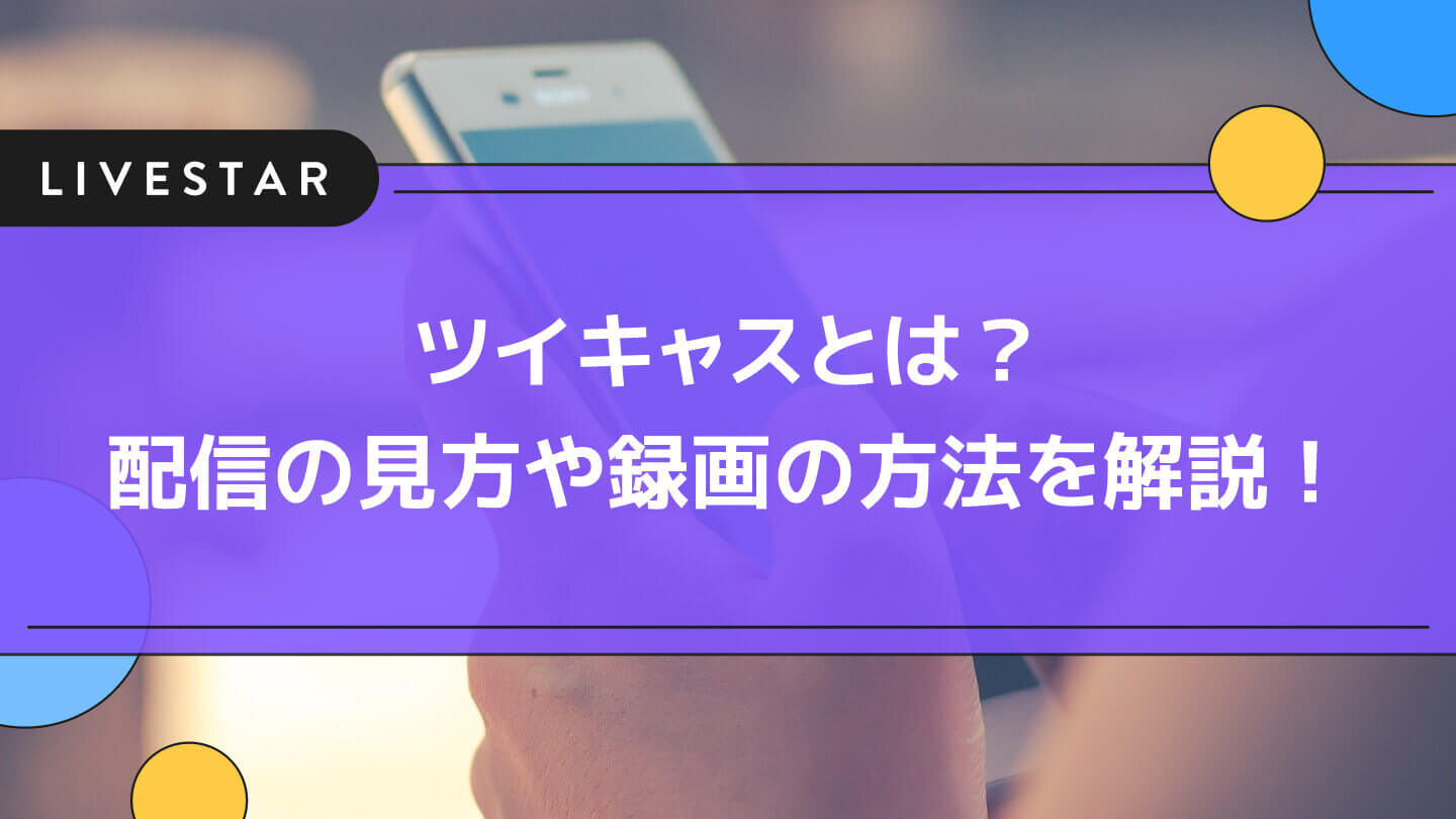 ツイキャスとは?配信の見方から録画のダウンロード方法やアーカイブについてを解説!