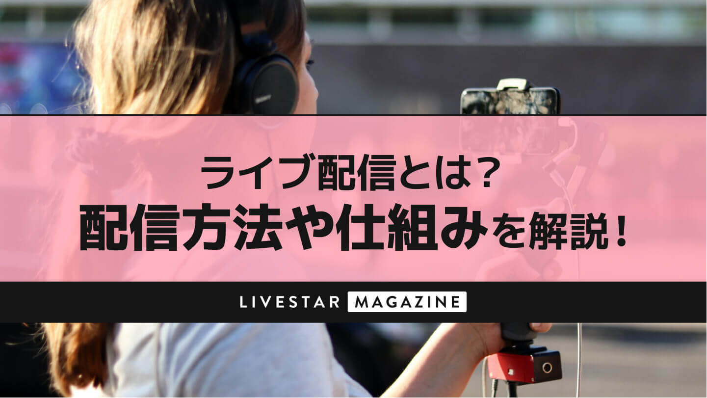 ライブ配信とは?ライブ配信の仕組みから配信のやり方や方法、投げ銭についてなどの基本を解説！