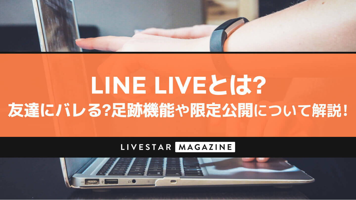 LINELIVE(ラインライブ)アプリとは?LINEの友達に視聴がバレる?ばれないための足跡機能や限定公開の方法について解説!