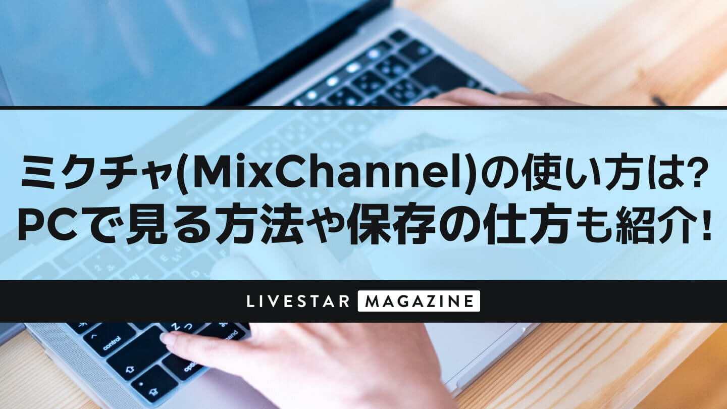 ミクチャ(MixChannel)アプリの使い方は?パソコンで見る方法や保存の仕方もなども紹介!