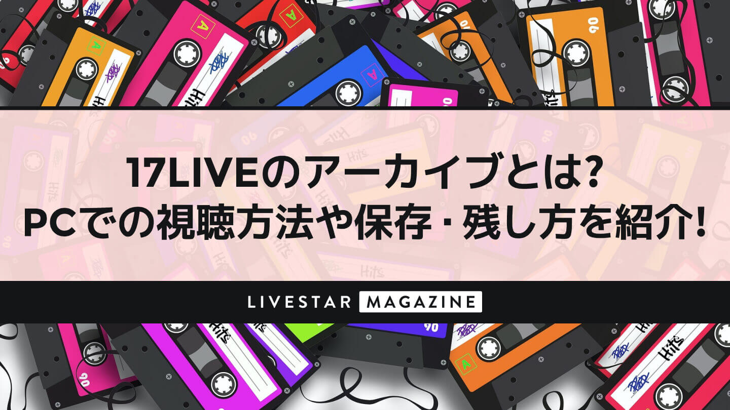 17LIVEのアーカイブとは？PCでの視聴方法や保存・残し方を紹介！