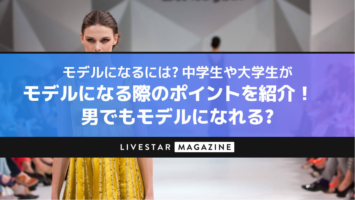 モデルになるには？中学生や大学生がモデルになる際のポイントを紹介！男でもモデルになれる？