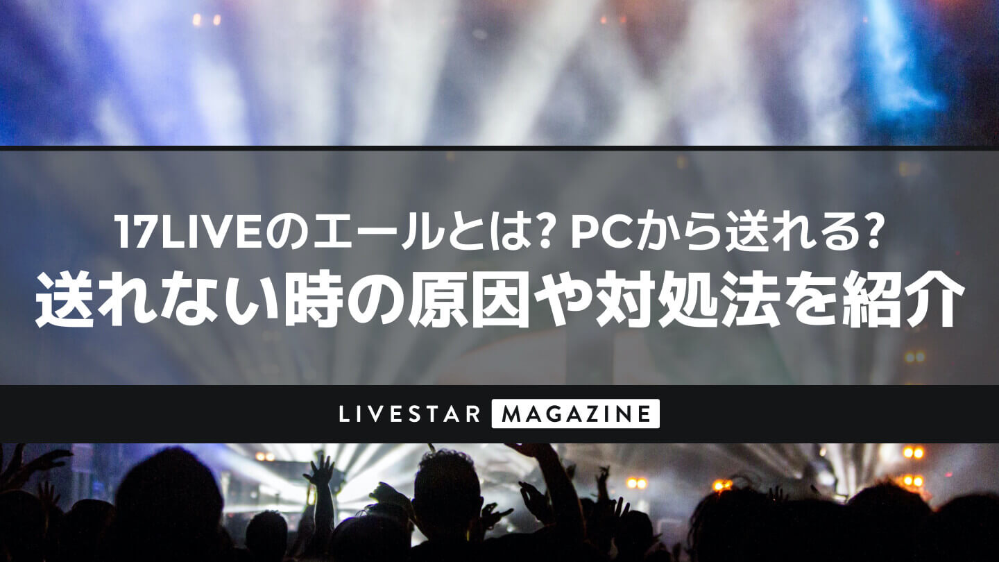 17LIVEのエールとは？PCから送れる？送れない時の原因や対処法を紹介