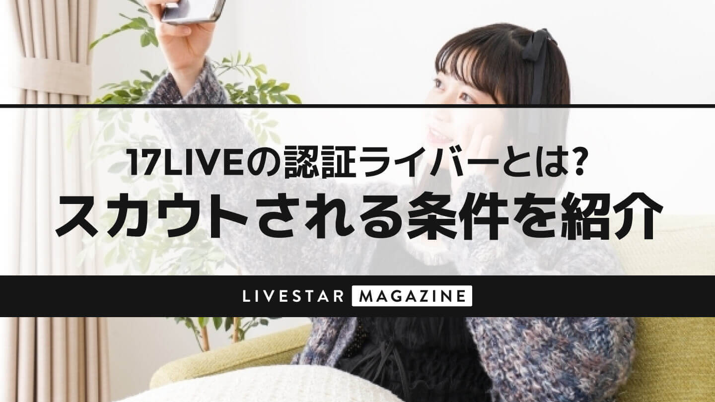 17LIVEの認証ライバーとは？スカウトされる条件を紹介