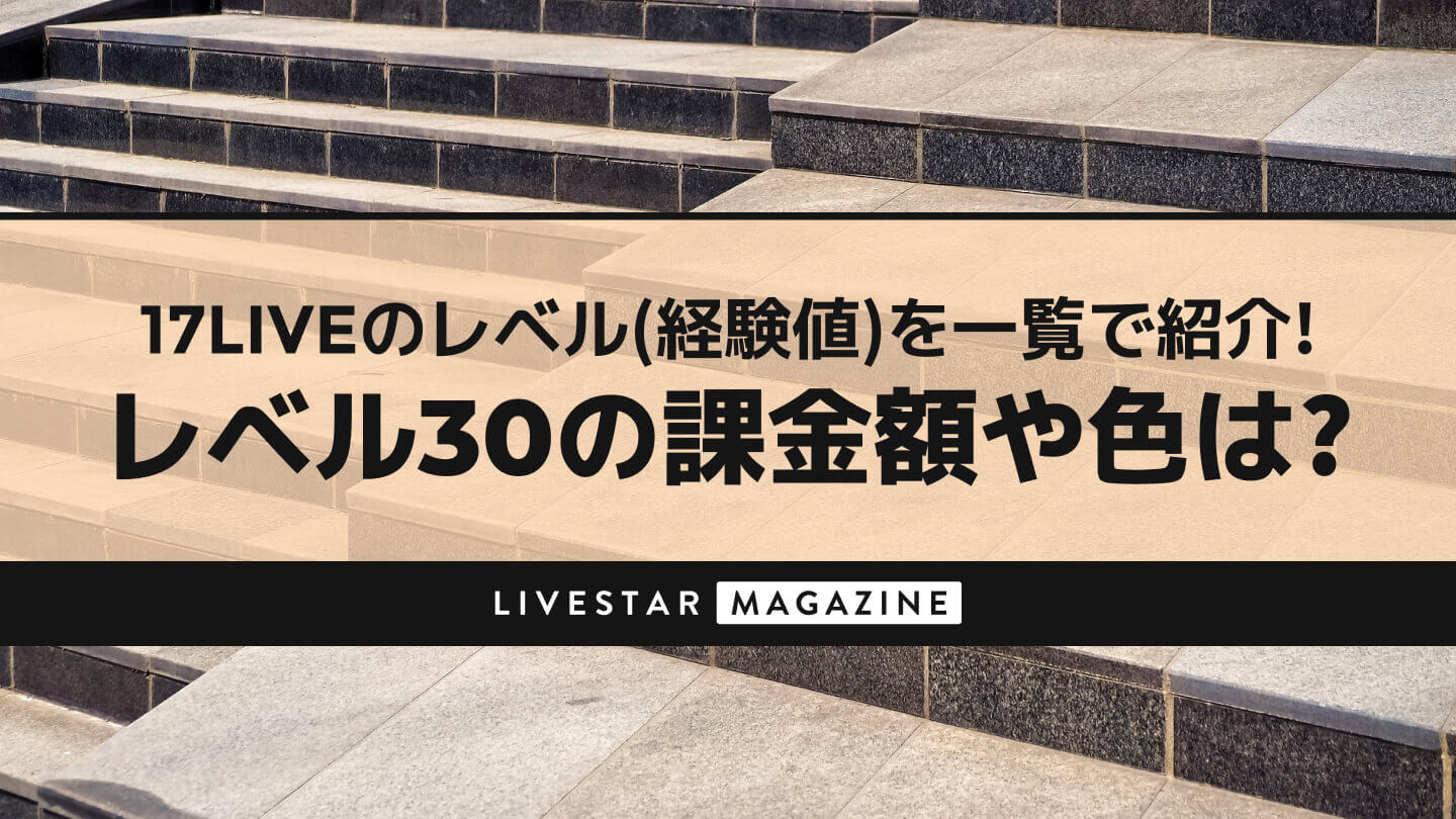17LIVE(イチナナ)のレベル(経験値)を一覧で紹介！レベル30の課金額や色は？