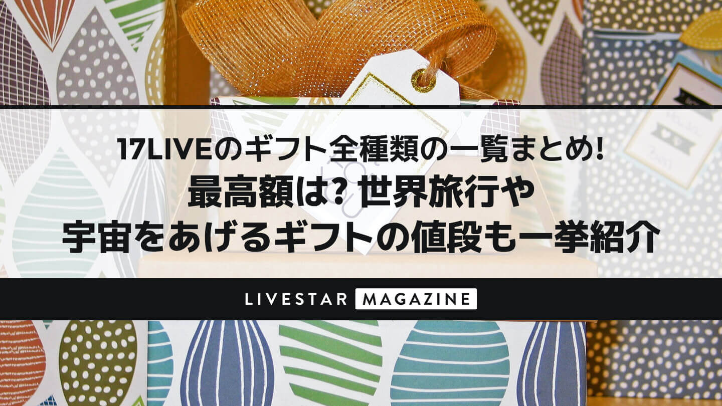 17LIVE(イチナナ)のギフト全種類の一覧まとめ！最高額は？世界旅行や宇宙をあげるギフトの値段も一挙紹介