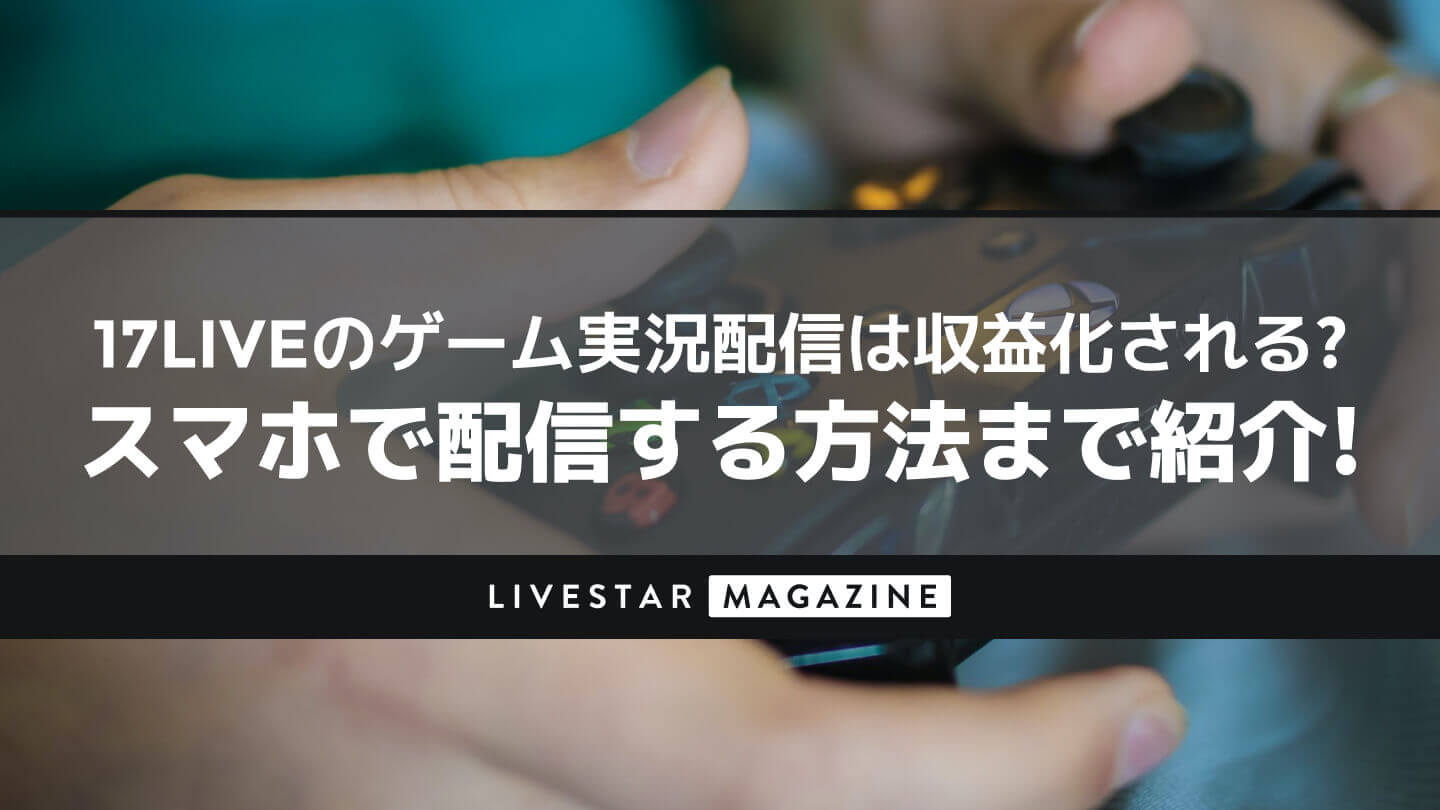 17LIVE(イチナナ)のゲーム実況配信は収益化される？スマホで配信する方法まで紹介！