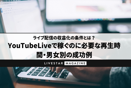 ライブ配信の収益化の条件とは？YouTubeLiveで稼ぐのに必要な再生時間や男女別の成功例を紹介