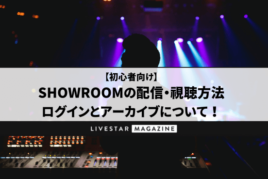 【初心者向け】SHOWROOMの配信・視聴方法｜ログインしないで見ることは可能？アーカイブは残せる？