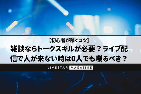 初心者がライブ配信で稼ぐためのコツとは？雑談ならトークスキルが必要｜人が来ない時は0人でも喋るべき？