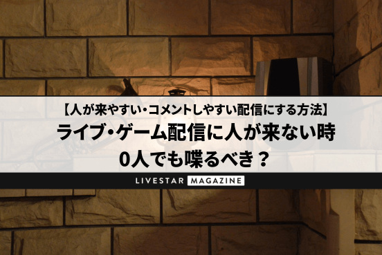 ライブ・ゲーム配信に人が来ない時は0人でも喋るべき？人が来やすい・コメントしやすい配信にする方法｜過疎配信あるあるとは？